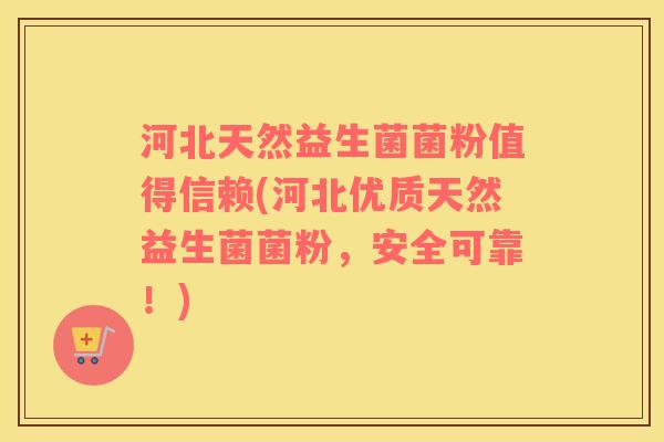 河北天然益生菌菌粉值得信赖(河北优质天然益生菌菌粉，安全可靠！)