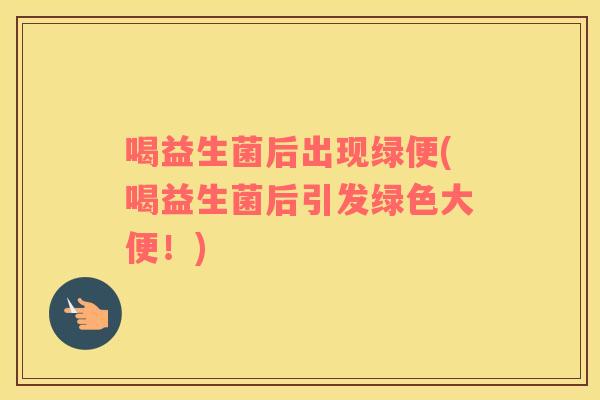 喝益生菌后出现绿便(喝益生菌后引发绿色大便！)