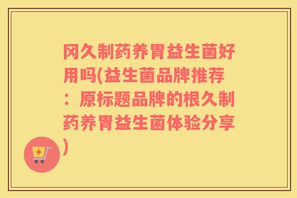 冈久制药养胃益生菌好用吗(益生菌品牌推荐：原标题品牌的根久制药养胃益生菌体验分享)