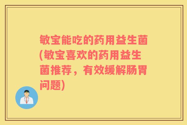 敏宝能吃的药用益生菌(敏宝喜欢的药用益生菌推荐，有效缓解肠胃问题)
