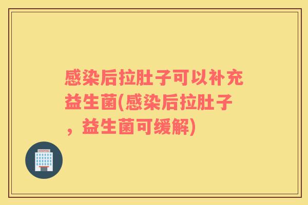 感染后拉肚子可以补充益生菌(感染后拉肚子，益生菌可缓解)