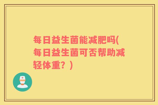 每日益生菌能减肥吗(每日益生菌可否帮助减轻体重？)