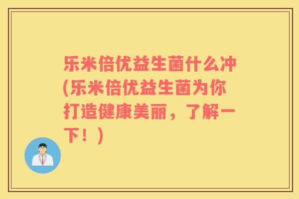 乐米倍优益生菌什么冲(乐米倍优益生菌为你打造健康美丽，了解一下！)