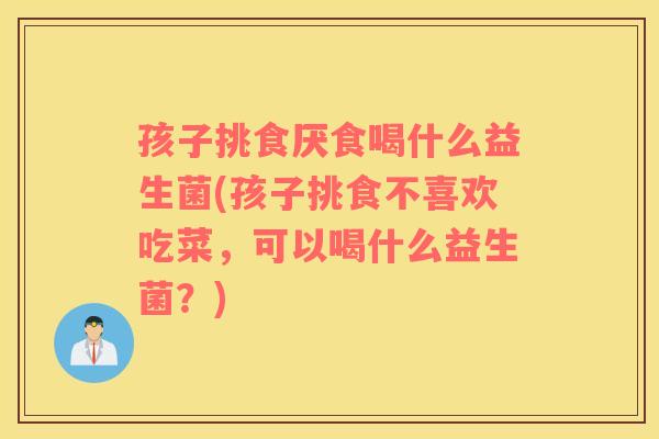 孩子挑食厌食喝什么益生菌(孩子挑食不喜欢吃菜，可以喝什么益生菌？)