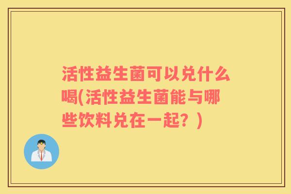 活性益生菌可以兑什么喝(活性益生菌能与哪些饮料兑在一起？)