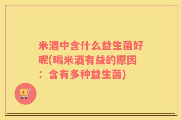 米酒中含什么益生菌好呢(喝米酒有益的原因：含有多种益生菌)