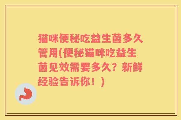 猫咪便秘吃益生菌多久管用(便秘猫咪吃益生菌见效需要多久？新鲜经验告诉你！)