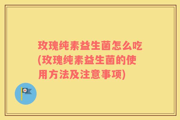 玫瑰纯素益生菌怎么吃(玫瑰纯素益生菌的使用方法及注意事项)
