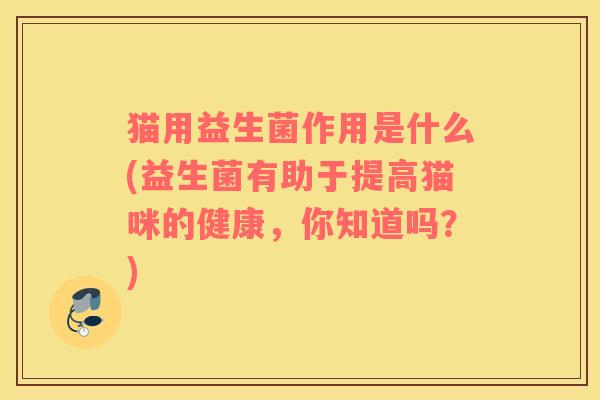 猫用益生菌作用是什么(益生菌有助于提高猫咪的健康，你知道吗？)