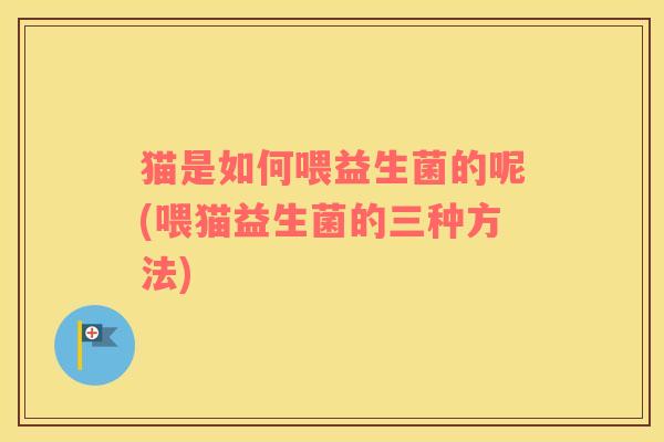 猫是如何喂益生菌的呢(喂猫益生菌的三种方法) 猫是如何喂益生菌的呢(喂猫益生菌的三种方法)