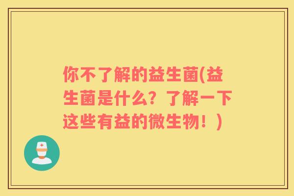 你不了解的益生菌(益生菌是什么？了解一下这些有益的微生物！)