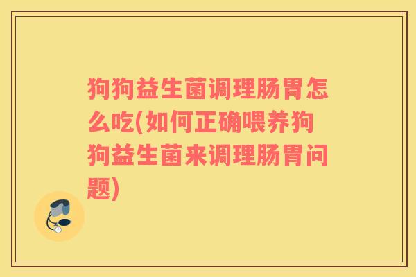 狗狗益生菌调理肠胃怎么吃(如何正确喂养狗狗益生菌来调理肠胃问题)