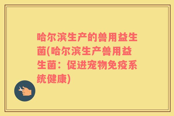 哈尔滨生产的兽用益生菌(哈尔滨生产兽用益生菌：促进宠物免疫系统健康)