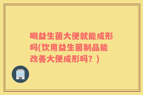 喝益生菌大便就能成形吗(饮用益生菌制品能改善大便成形吗？)