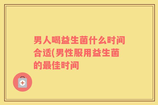 男人喝益生菌什么时间合适(男性服用益生菌的最佳时间
