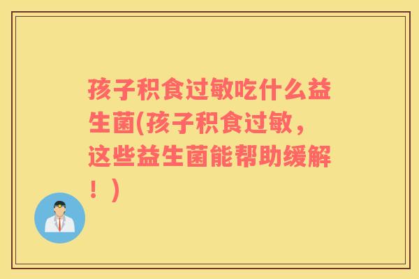 孩子积食过敏吃什么益生菌(孩子积食过敏，这些益生菌能帮助缓解！)