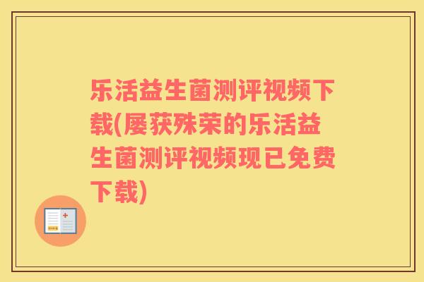 乐活益生菌测评视频下载(屡获殊荣的乐活益生菌测评视频现已免费下载)