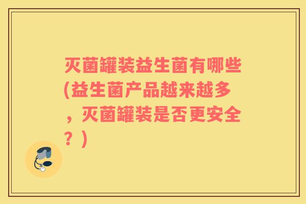 灭菌罐装益生菌有哪些(益生菌产品越来越多，灭菌罐装是否更安全？)