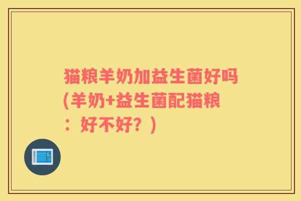 猫粮羊奶加益生菌好吗(羊奶+益生菌配猫粮：好不好？)