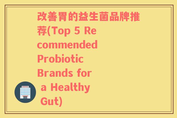 改善胃的益生菌品牌推荐(Top 5 Recommended Probiotic Brands for a Healthy Gut)