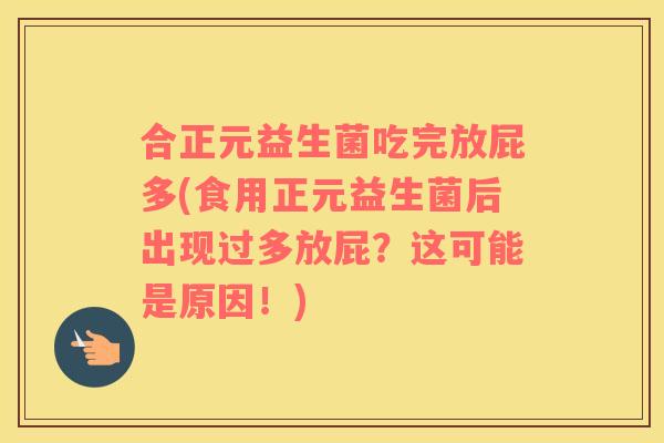 合正元益生菌吃完放屁多(食用正元益生菌后出现过多放屁？这可能是原因！)