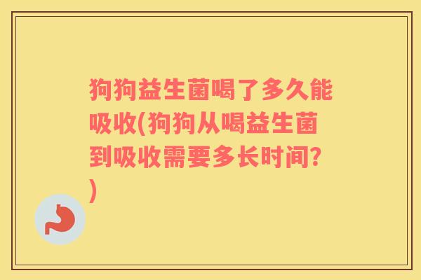 狗狗益生菌喝了多久能吸收(狗狗从喝益生菌到吸收需要多长时间？)