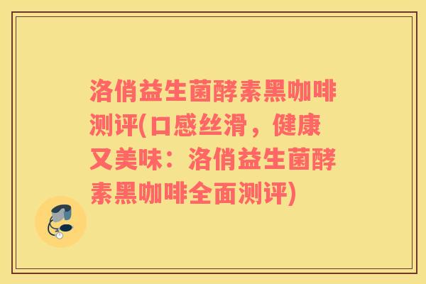 洛俏益生菌酵素黑咖啡测评(口感丝滑，健康又美味：洛俏益生菌酵素黑咖啡全面测评)