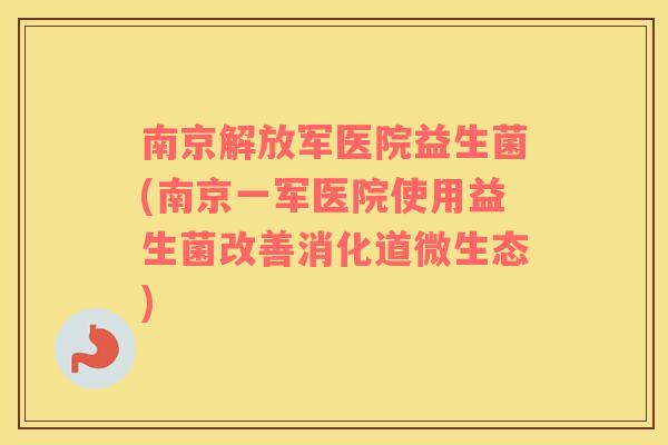 南京解放军医院益生菌(南京一军医院使用益生菌改善消化道微生态)