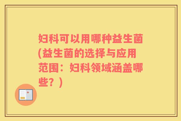 妇科可以用哪种益生菌(益生菌的选择与应用范围：妇科领域涵盖哪些？)