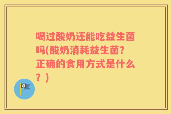 喝过酸奶还能吃益生菌吗(酸奶消耗益生菌？正确的食用方式是什么？)