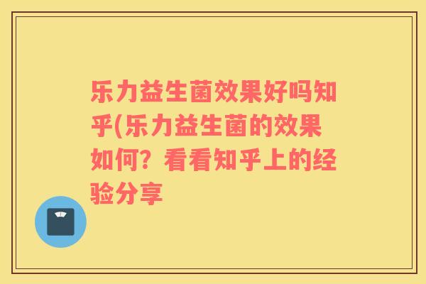 乐力益生菌效果好吗知乎(乐力益生菌的效果如何？看看知乎上的经验分享