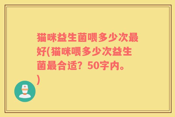 猫咪益生菌喂多少次最好(猫咪喂多少次益生菌最合适？
