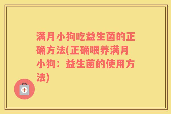 满月小狗吃益生菌的正确方法(正确喂养满月小狗：益生菌的使用方法)