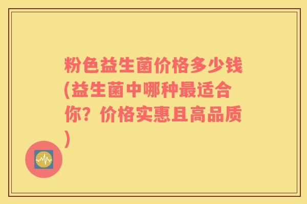 粉色益生菌价格多少钱(益生菌中哪种最适合你？价格实惠且高品质)