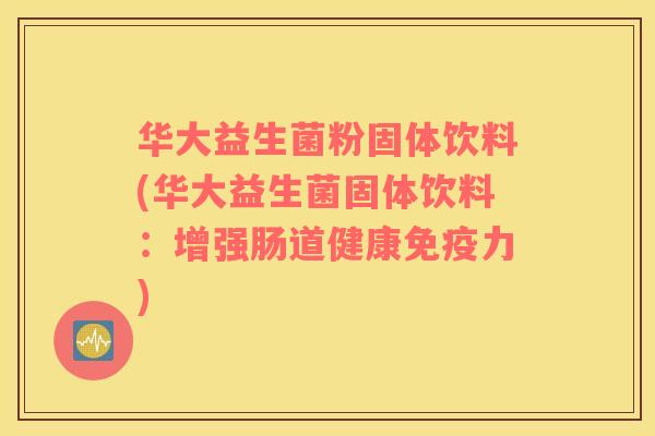 华大益生菌粉固体饮料(华大益生菌固体饮料：增强肠道健康免疫力)