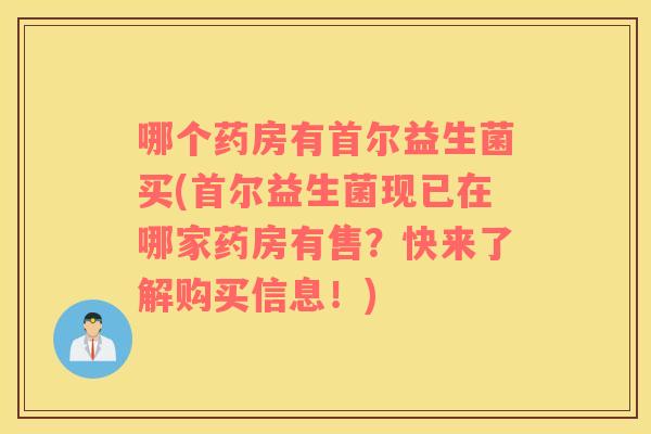 哪个药房有首尔益生菌买(首尔益生菌现已在哪家药房有售？快来了解购买信息！)