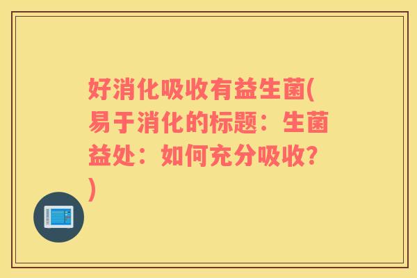 好消化吸收有益生菌(易于消化的标题：生菌益处：如何充分吸收？)