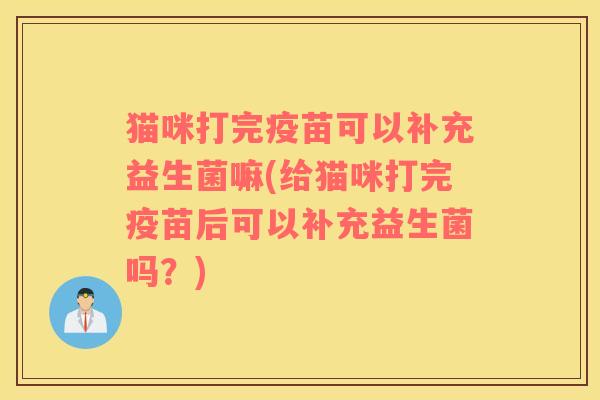 猫咪打完疫苗可以补充益生菌嘛(给猫咪打完疫苗后可以补充益生菌吗？)