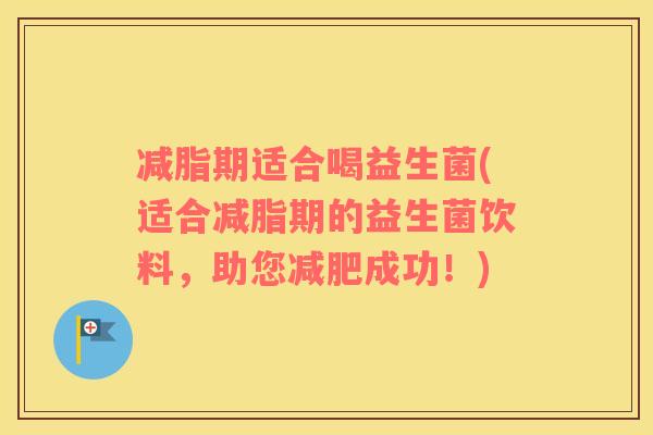 减脂期适合喝益生菌(适合减脂期的益生菌饮料，助您减肥成功！)
