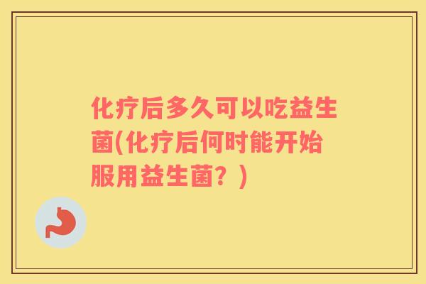 化疗后多久可以吃益生菌(化疗后何时能开始服用益生菌？)