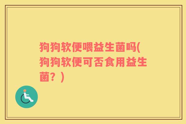 狗狗软便喂益生菌吗(狗狗软便可否食用益生菌？)
