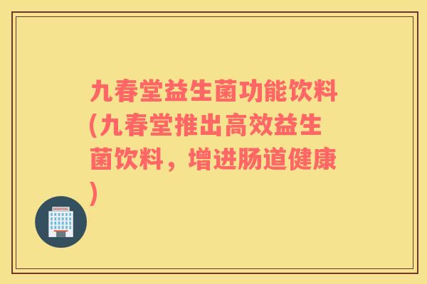 九春堂益生菌功能饮料(九春堂推出高效益生菌饮料，增进肠道健康)