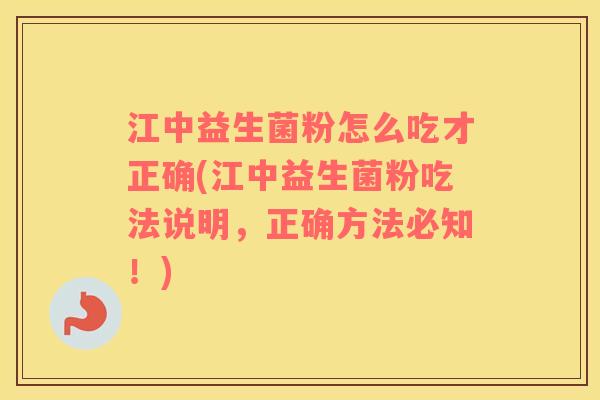 江中益生菌粉怎么吃才正确(江中益生菌粉吃法说明，正确方法必知！)