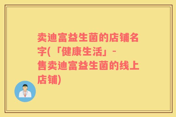 卖迪富益生菌的店铺名字(「健康生活」- 售卖迪富益生菌的线上店铺)