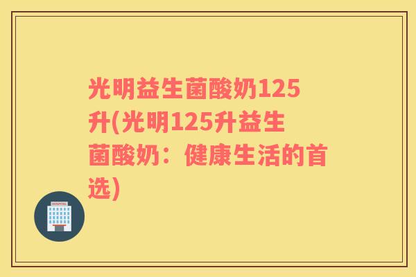 光明益生菌酸奶125升(光明125升益生菌酸奶：健康生活的首选)