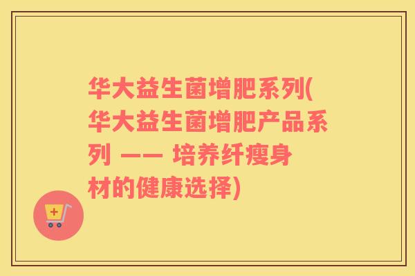 华大益生菌增肥系列(华大益生菌增肥产品系列 —— 培养纤瘦身材的健康选择)