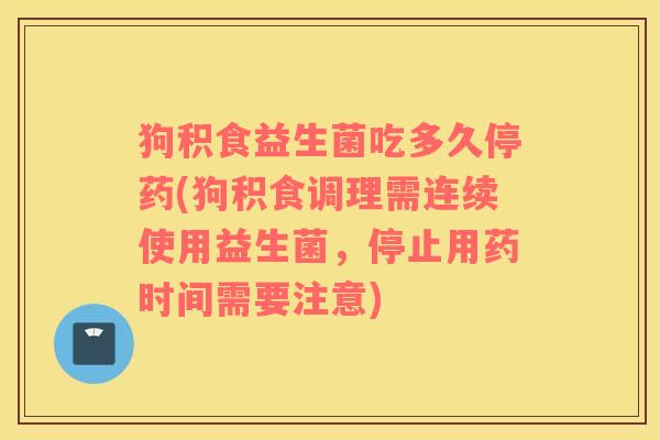 狗积食益生菌吃多久停药(狗积食调理需连续使用益生菌，停止用药时间需要注意)