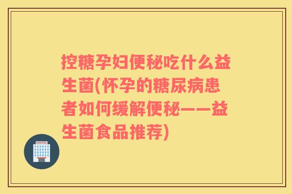 控糖孕妇便秘吃什么益生菌(怀孕的糖尿病患者如何缓解便秘——益生菌食品推荐)