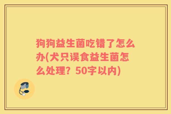 狗狗益生菌吃错了怎么办(犬只误食益生菌怎么处理？