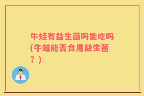 牛蛙有益生菌吗能吃吗(牛蛙能否食用益生菌？)